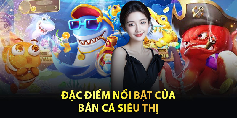 Đặc Điểm Nổi Bật Của Bắn Cá Siêu Thị